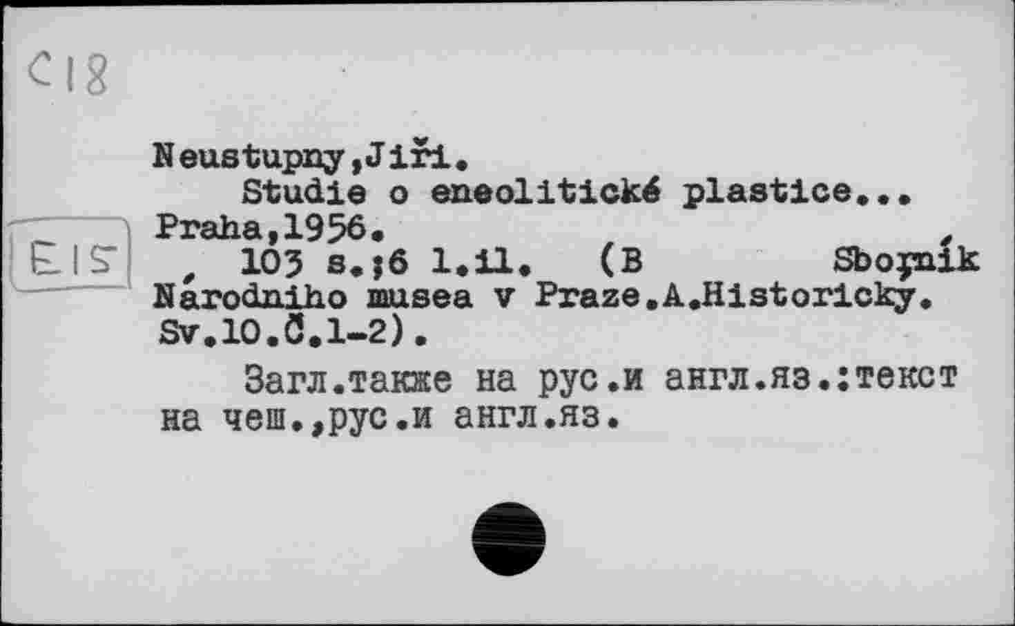 ﻿Neustupiay,Jiri.
Studie о eneolitické plastice... Praha,1956.	,
t 105 s.jô l.il. (B	Sbojnik
Narodniho musea v Praze.A.Historicky. Sv.10.0.1-2).
Загл.также на рус.и англ.яз.:текст на чеш.,рус.и англ.яз.